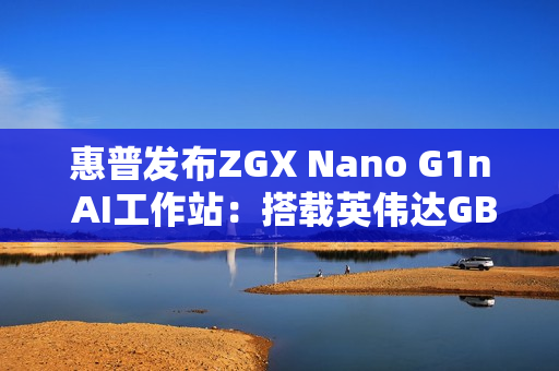 惠普发布ZGX Nano G1n AI工作站：搭载英伟达GB10 秋季开售