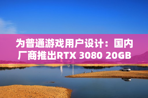 为普通游戏用户设计：国内厂商推出RTX 3080 20GB！性能超5060 Ti