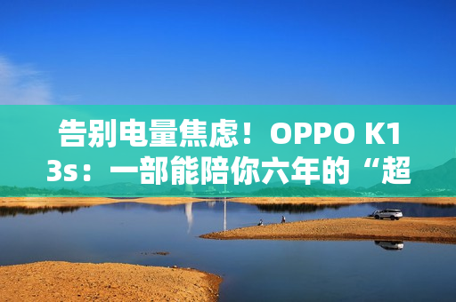 告别电量焦虑！OPPO K13s：一部能陪你六年的“超长待机王 1499元起