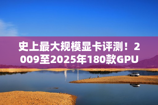 史上最大规模显卡评测！2009至2025年180款GPU大对比：RTX 5090比HD 5870快2477%