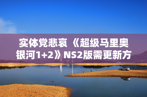 实体党悲哀 《超级马里奥银河1+2》NS2版需更新方可运行