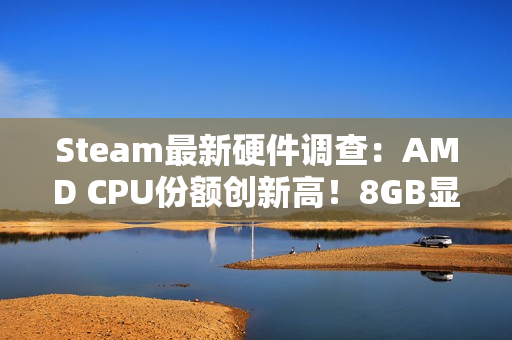 Steam最新硬件调查：AMD CPU份额创新高！8GB显卡越来越少