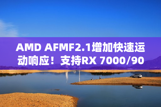 AMD AFMF2.1增加快速运动响应！支持RX 7000/9000：快节奏画质提升