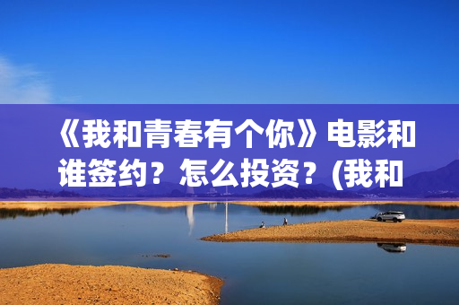 《我和青春有个你》电影和谁签约？怎么投资？(我和青春有个约会烤肉店加盟)