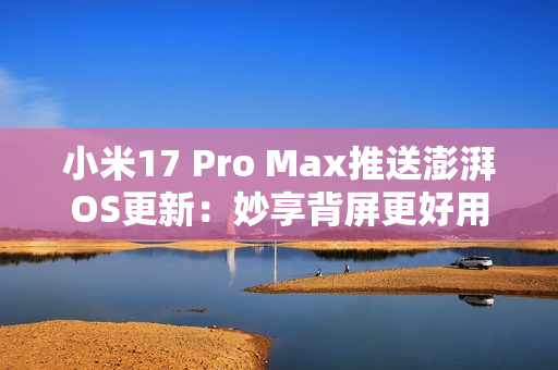 小米17 Pro Max推送澎湃OS更新：妙享背屏更好用了