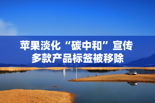 苹果淡化“碳中和”宣传 多款产品标签被移除