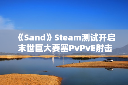 《Sand》Steam测试开启 末世巨大要塞PvPvE射击