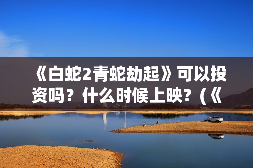 《白蛇2青蛇劫起》可以投资吗？什么时候上映？(《白蛇2青蛇劫起》法海是什么转世)