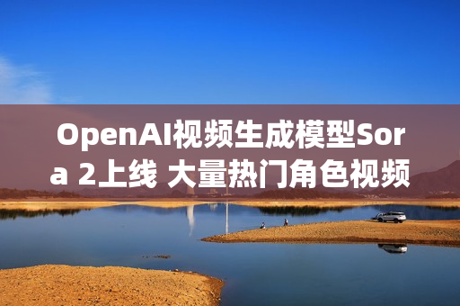 OpenAI视频生成模型Sora 2上线 大量热门角色视频出现