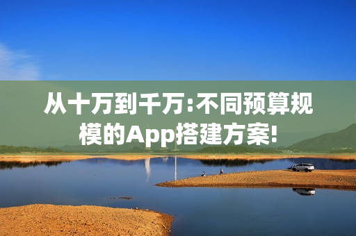 从十万到千万:不同预算规模的App搭建方案!