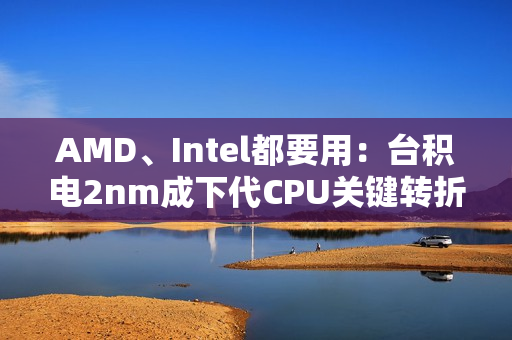 AMD、Intel都要用：台积电2nm成下代CPU关键转折点！