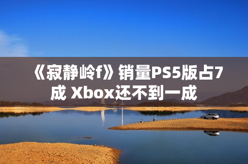 《寂静岭f》销量PS5版占7成 Xbox还不到一成