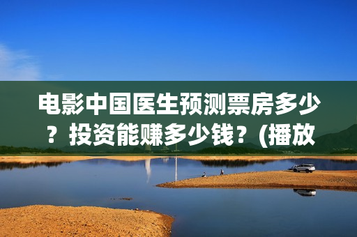 电影中国医生预测票房多少？投资能赚多少钱？(播放电影中国医生)