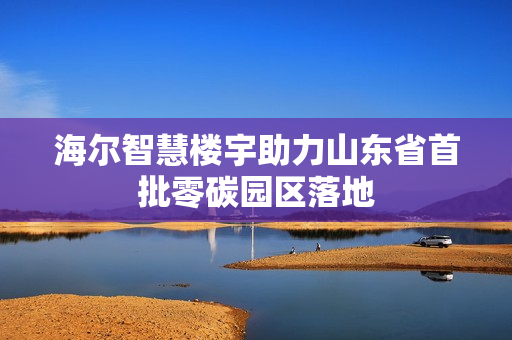 海尔智慧楼宇助力山东省首批零碳园区落地