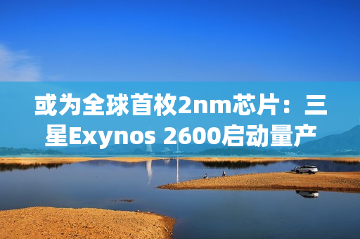 或为全球首枚2nm芯片：三星Exynos 2600启动量产