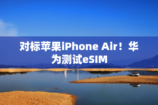 对标苹果iPhone Air！华为测试eSIM