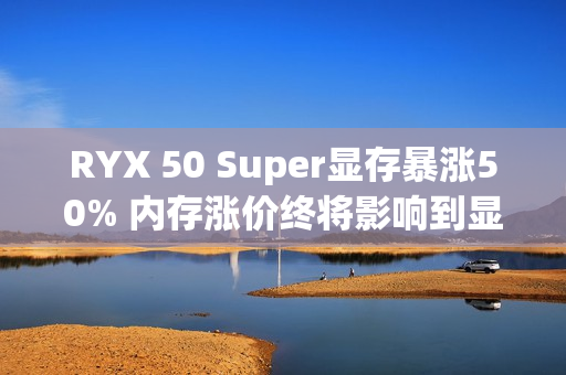 RYX 50 Super显存暴涨50% 内存涨价终将影响到显卡