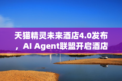 天猫精灵未来酒店4.0发布，AI Agent联盟开启酒店智能新纪元