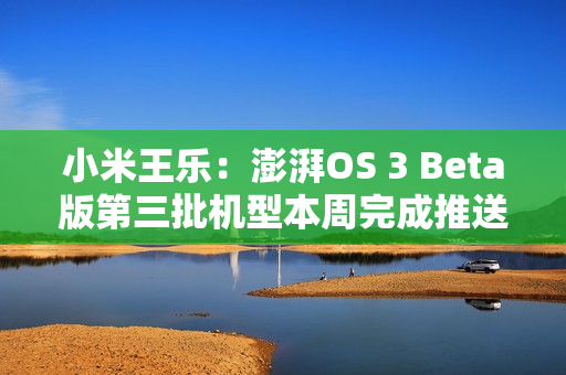 小米王乐：澎湃OS 3 Beta版第三批机型本周完成推送