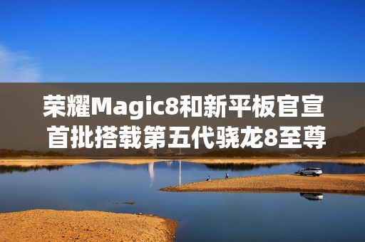 荣耀Magic8和新平板官宣 首批搭载第五代骁龙8至尊版
