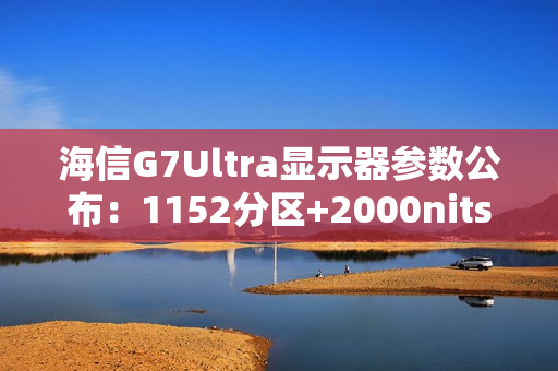 海信G7Ultra显示器参数公布：1152分区+2000nits亮度，黑曜屏加持领跑3K档