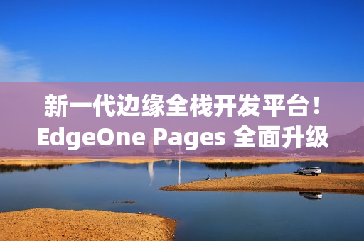 新一代边缘全栈开发平台！EdgeOne Pages 全面升级，加速 AI 开发部署