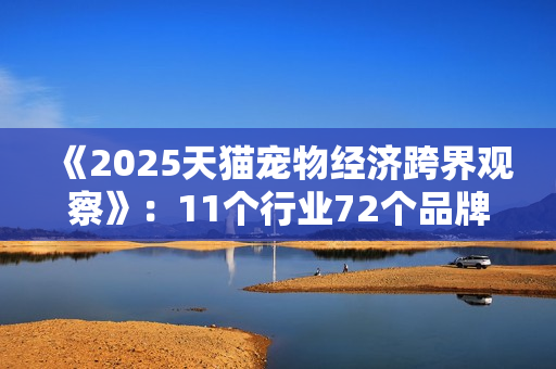《2025天猫宠物经济跨界观察》：11个行业72个品牌跨界入局，宠物千亿市场格局未定