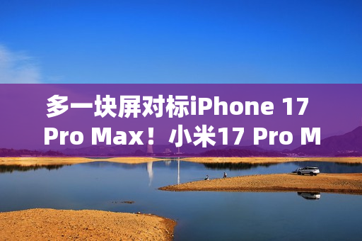 多一块屏对标iPhone 17 Pro Max！小米17 Pro Max图赏