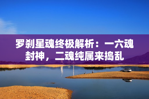 罗刹星魂终极解析：一六魂封神，二魂纯属来捣乱