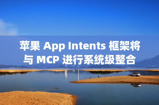苹果 App Intents 框架将与 MCP 进行系统级整合