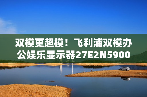 双模更超模！飞利浦双模办公娱乐显示器27E2N5900RW优雅登场！