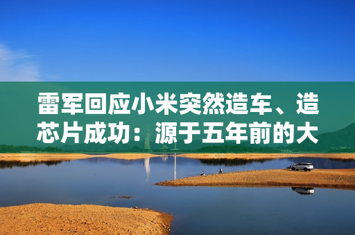 雷军回应小米突然造车、造芯片成功：源于五年前的大反思