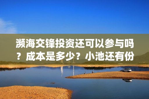 濒海交锋投资还可以参与吗？成本是多少？小池还有份额吗？(濒海交锋能拿前三)