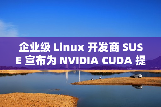 企业级 Linux 开发商 SUSE 宣布为 NVIDIA CUDA 提供更好的支持