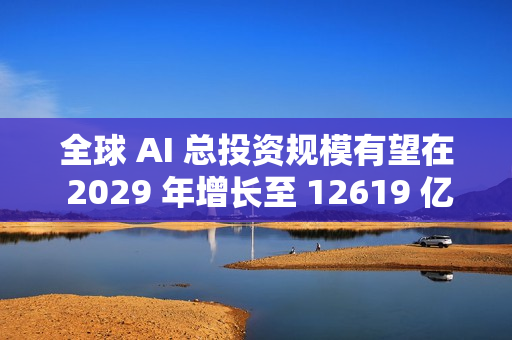 全球 AI 总投资规模有望在 2029 年增长至 12619 亿美元