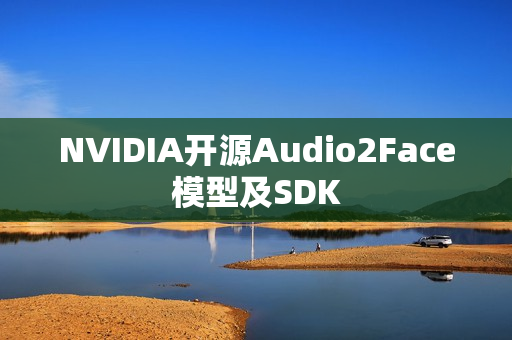 NVIDIA开源Audio2Face模型及SDK