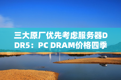 三大原厂优先考虑服务器DDR5：PC DRAM价格四季度还要上涨！