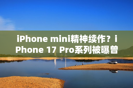 iPhone mini精神续作？iPhone 17 Pro系列被曝曾有4.7英寸屏幕机型