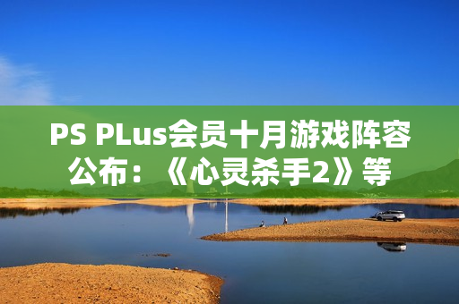 PS PLus会员十月游戏阵容公布：《心灵杀手2》等