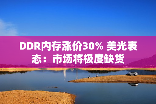 DDR内存涨价30% 美光表态：市场将极度缺货