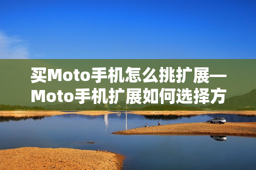 买Moto手机怎么挑扩展—Moto手机扩展如何选择方法