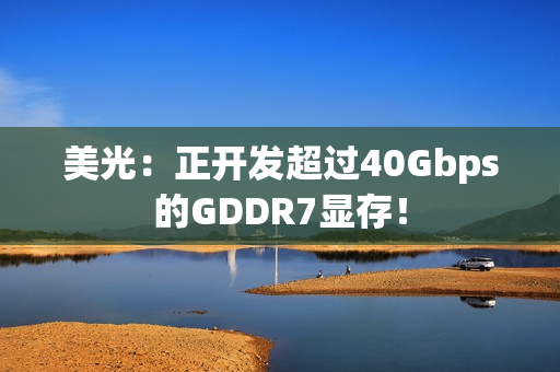 美光：正开发超过40Gbps的GDDR7显存！