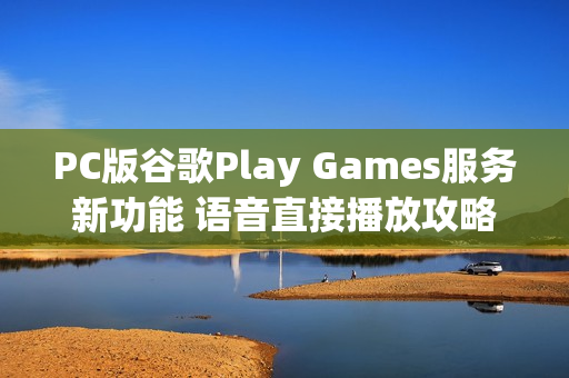 PC版谷歌Play Games服务新功能 语音直接播放攻略
