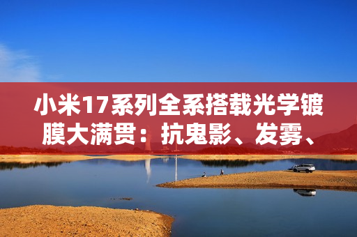 小米17系列全系搭载光学镀膜大满贯：抗鬼影、发雾、炫光