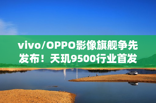 vivo/OPPO影像旗舰争先发布！天玑9500行业首发4K60fps电影人像、榨干2亿像素