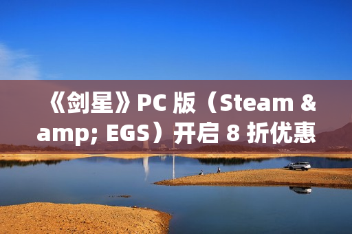 《剑星》PC 版（Steam & EGS）开启 8 折优惠！1.4.0更新补丁公告发布！