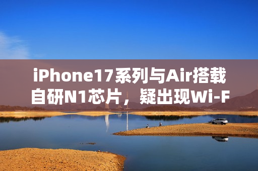 iPhone17系列与Air搭载自研N1芯片，疑出现Wi-Fi断连问题