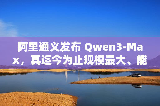 阿里通义发布 Qwen3-Max，其迄今为止规模最大、能力最强的模型