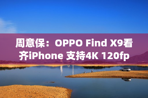 周意保：OPPO Find X9看齐iPhone 支持4K 120fps录制