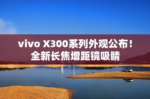vivo X300系列外观公布！全新长焦增距镜吸睛